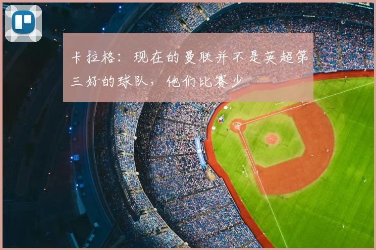 卡拉格：现在的曼联并不是英超第三好的球队，他们比赛少