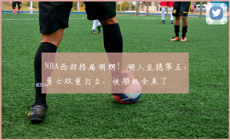 NBA西部格局明朗！湖人坐稳第五，勇士双重打击，快船机会来了