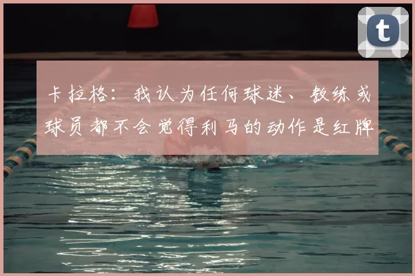 卡拉格：我认为任何球迷、教练或球员都不会觉得利马的动作是红牌