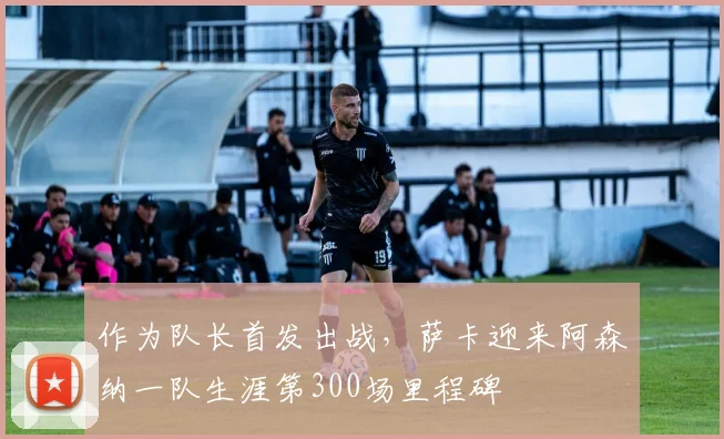 作为队长首发出战，萨卡迎来阿森纳一队生涯第300场里程碑