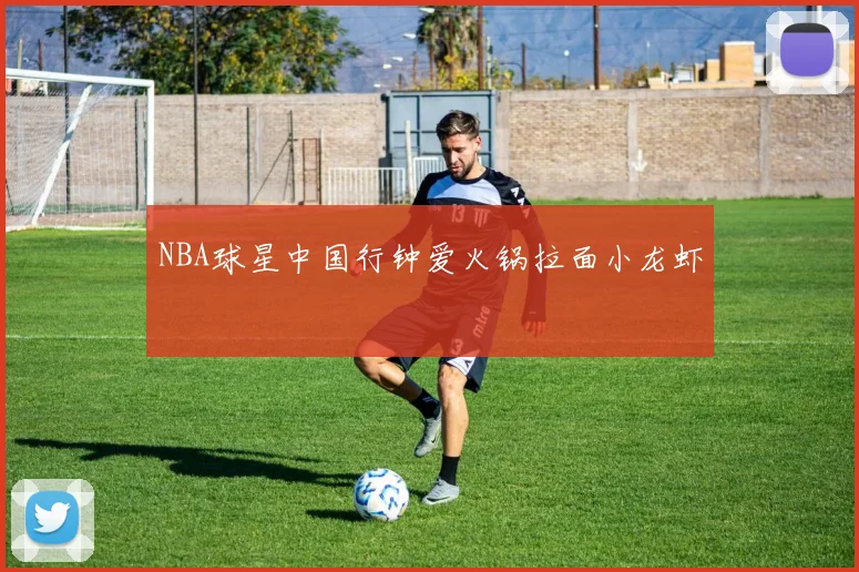 NBA球星中国行钟爱火锅拉面小龙虾