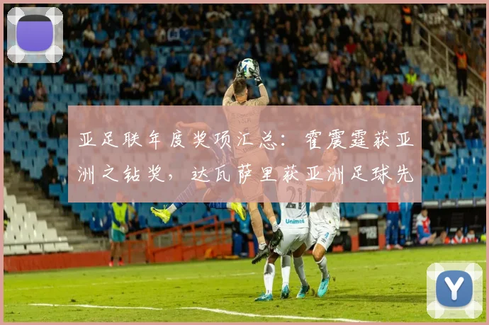 亚足联年度奖项汇总：霍震霆获亚洲之钻奖，达瓦萨里获亚洲足球先生