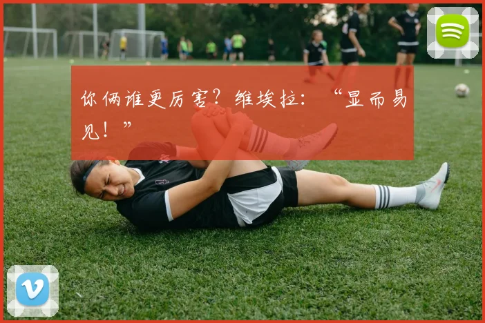 你俩谁更厉害？维埃拉：“显而易见！”