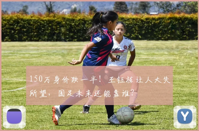 150万身价跌一半！王钰栋让人大失所望，国足未来还能靠谁？