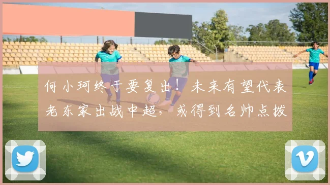 何小珂终于要复出！未来有望代表老东家出战中超，或得到名帅点拨