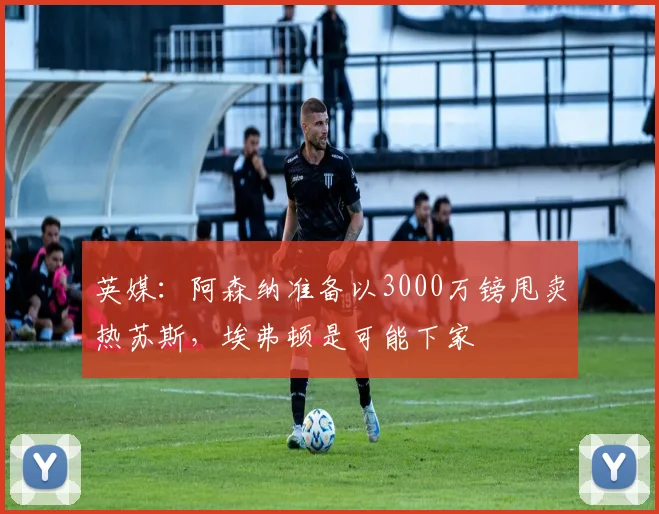 英媒：阿森纳准备以3000万镑甩卖热苏斯，埃弗顿是可能下家