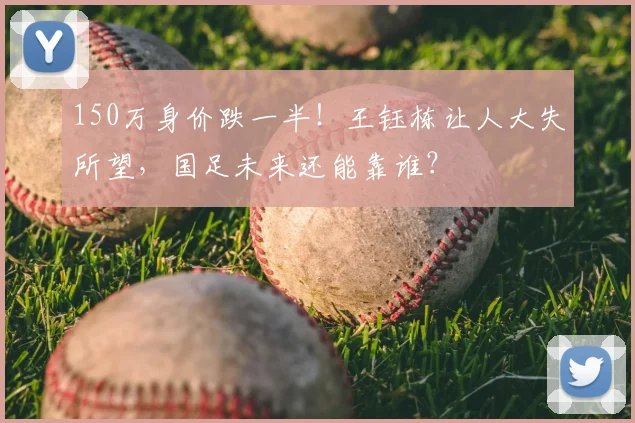 150万身价跌一半！王钰栋让人大失所望，国足未来还能靠谁？