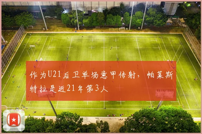 作为U21后卫单场意甲传射，帕莱斯特拉是近21年第3人