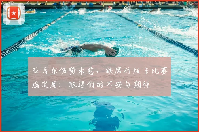 亚马尔伤势未愈，缺席对纽卡比赛成定局：球迷们的不安与期待