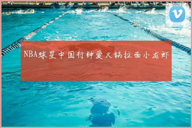 NBA球星中国行钟爱火锅拉面小龙虾