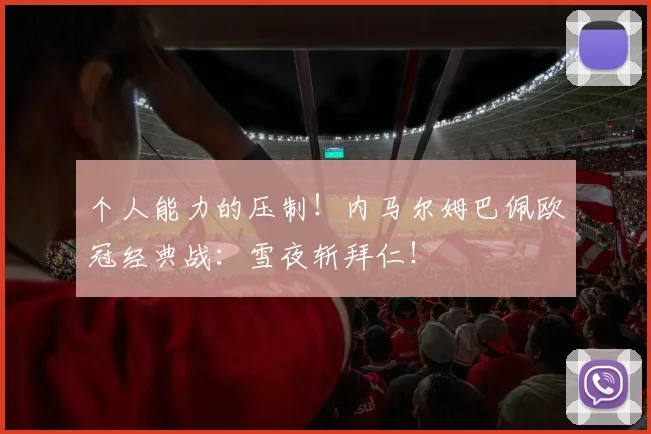 个人能力的压制！内马尔姆巴佩欧冠经典战：雪夜斩拜仁！