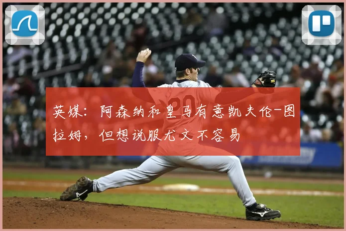 英媒：阿森纳和皇马有意凯夫伦-图拉姆，但想说服尤文不容易