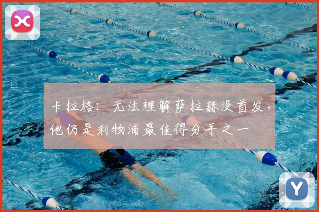 卡拉格：无法理解萨拉赫没首发，他仍是利物浦最佳得分手之一