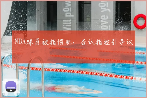 NBA球员被指惯犯，否认指控引争议