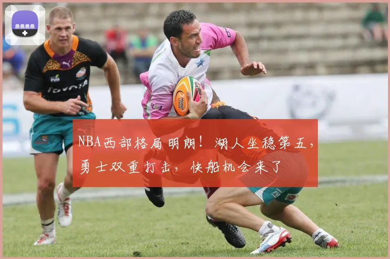 NBA西部格局明朗！湖人坐稳第五，勇士双重打击，快船机会来了