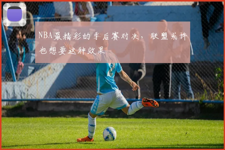 NBA最精彩的季后赛对决，联盟或许也想要这种效果