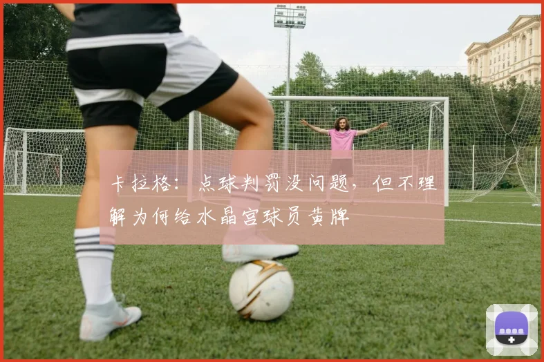 卡拉格：点球判罚没问题，但不理解为何给水晶宫球员黄牌