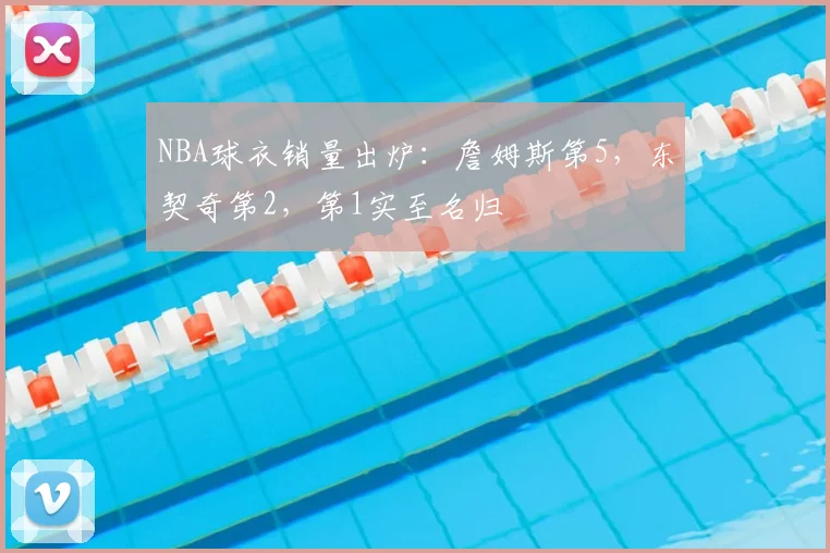 NBA球衣销量出炉：詹姆斯第5，东契奇第2，第1实至名归