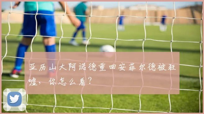 亚历山大阿诺德重回安菲尔德被狂嘘，你怎么看？